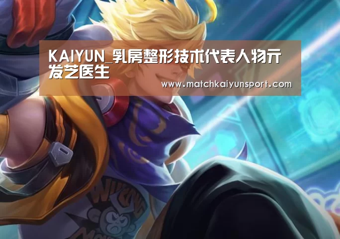 KAIYUN_乳房整形技术代表人物亓发芝医生(图3) 开云官网