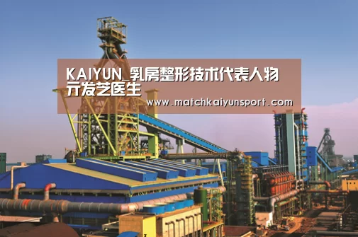 KAIYUN_乳房整形技术代表人物亓发芝医生(图2) 开云官网导航